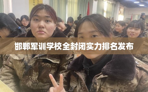 邯郸军训学校全封闭实力排名发布