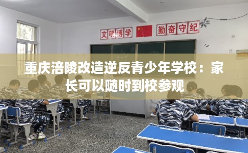 重庆涪陵改造逆反青少年学校:家长可以随时到校参观 重庆涪陵改造逆反青少年学校:家长可以随时到校参观