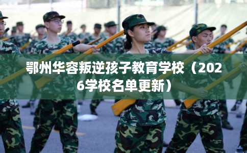 鄂州华容叛逆孩子教育学校（2026学校名单更新）