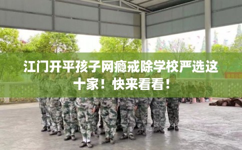 江门开平孩子网瘾戒除学校严选这十家!快来看看! 江门开平孩子网瘾戒除学校严选这十家!快来看看!