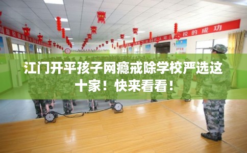 江门开平孩子网瘾戒除学校严选这十家!快来看看! 江门开平孩子网瘾戒除学校严选这十家!快来看看!