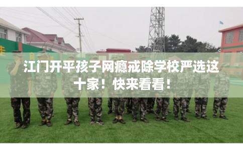 江门开平孩子网瘾戒除学校严选这十家!快来看看! 江门开平孩子网瘾戒除学校严选这十家!快来看看!