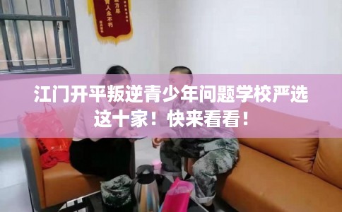 江门开平叛逆青少年问题学校严选这十家！快来看看！