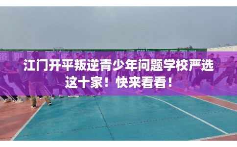 江门开平叛逆青少年问题学校严选这十家！快来看看！