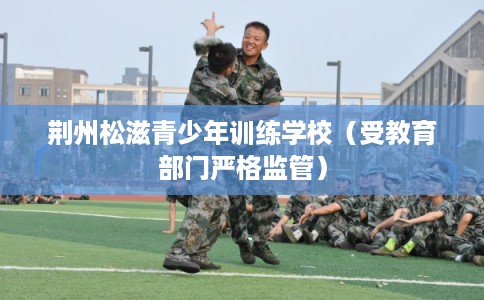 荆州松滋青少年训练学校(受教育部门严格监管) 荆州松滋青少年训练学校(受教育部门严格监管)