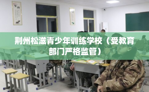 荆州松滋青少年训练学校(受教育部门严格监管) 荆州松滋青少年训练学校(受教育部门严格监管)
