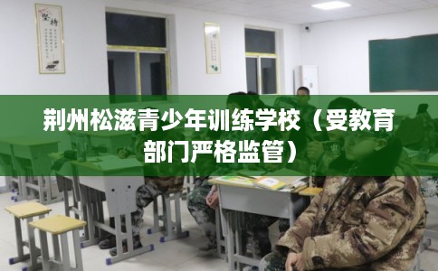 荆州松滋青少年训练学校（受教育部门严格监管）