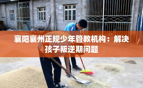 襄阳襄州正规少年管教机构：解决孩子叛逆期问题
