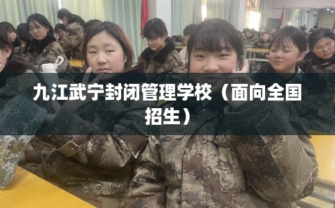 九江武宁封闭管理学校（面向全国招生）