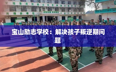 宝山励志学校：解决孩子叛逆期问题