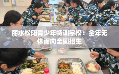 丽水松阳青少年特训学校:全年无休面向全国招生 丽水松阳青少年特训学校:全年无休面向全国招生