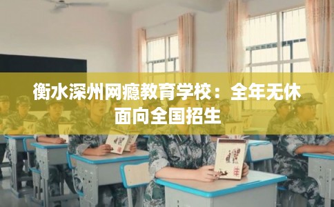 衡水深州网瘾教育学校:全年无休面向全国招生 衡水深州网瘾教育学校:全年无休面向全国招生