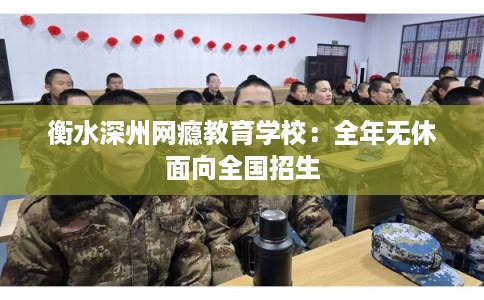 衡水深州网瘾教育学校：全年无休面向全国招生