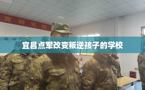 宜昌点军改变叛逆孩子的学校