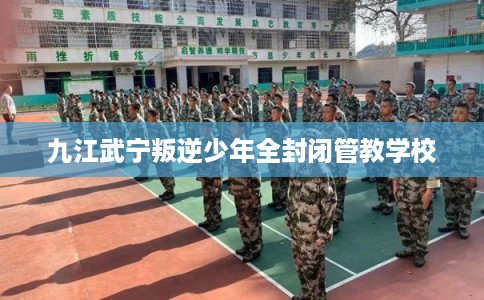 九江武宁叛逆少年全封闭管教学校