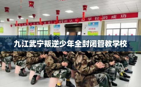 九江武宁叛逆少年全封闭管教学校