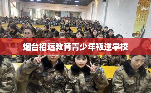 烟台招远教育青少年叛逆学校