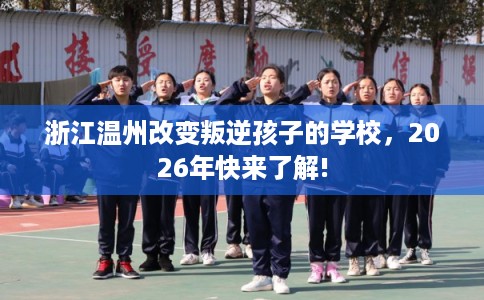 浙江温州改变叛逆孩子的学校，2026年快来了解!