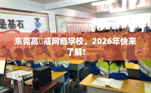 东莞高埗戒网瘾学校，2026年快来了解!