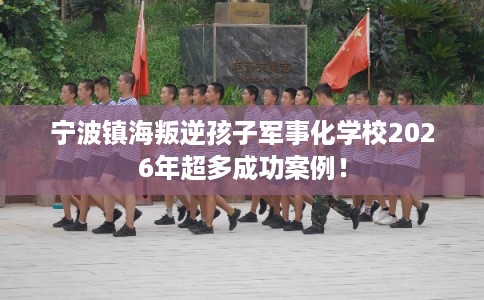 宁波镇海叛逆孩子军事化学校2026年超多成功案例! 宁波镇海叛逆孩子军事化学校2026年超多成功案例!