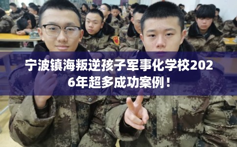 宁波镇海叛逆孩子军事化学校2026年超多成功案例! 宁波镇海叛逆孩子军事化学校2026年超多成功案例!