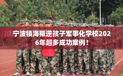 宁波镇海叛逆孩子军事化学校2026年超多成功案例! 宁波镇海叛逆孩子军事化学校2026年超多成功案例!