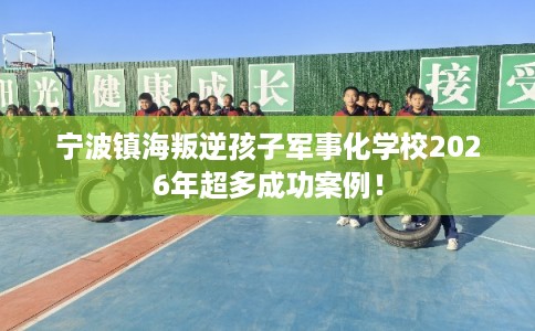 宁波镇海叛逆孩子军事化学校2026年超多成功案例！