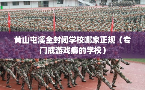 黄山屯溪全封闭学校哪家正规(专门戒游戏瘾的学校) 黄山屯溪全封闭学校哪家正规(专门戒游戏瘾的学校)