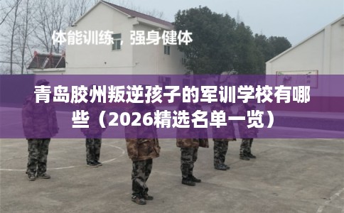 青岛胶州叛逆孩子的军训学校有哪些（2026精选名单一览）