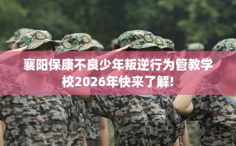 襄阳保康不良少年叛逆行为管教学校2026年快来了解!