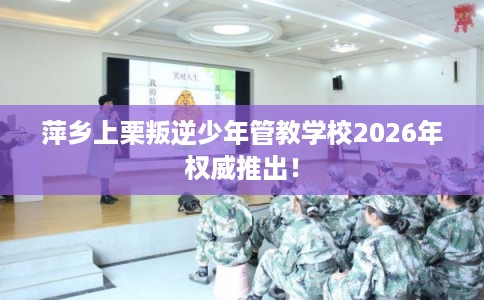 萍乡上栗叛逆少年管教学校2026年权威推出! 萍乡上栗叛逆少年管教学校2026年权威推出!