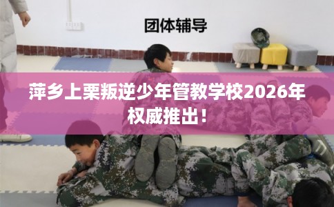萍乡上栗叛逆少年管教学校2026年权威推出! 萍乡上栗叛逆少年管教学校2026年权威推出!