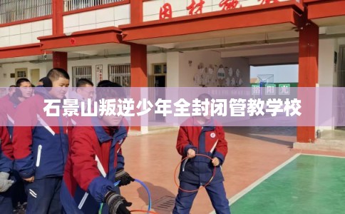 石景山叛逆少年全封闭管教学校