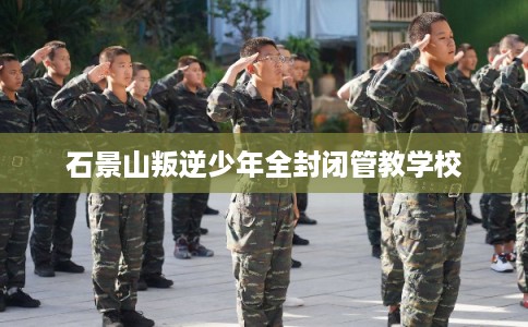 石景山叛逆少年全封闭管教学校