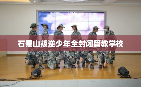 石景山叛逆少年全封闭管教学校