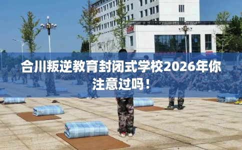 合川叛逆教育封闭式学校2026年你注意过吗！