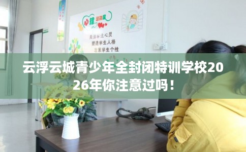 云浮云城青少年全封闭特训学校2026年你注意过吗！