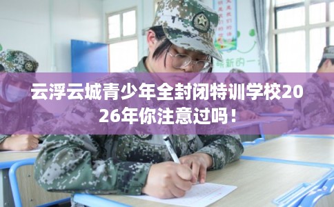 云浮云城青少年全封闭特训学校2026年你注意过吗！