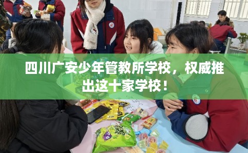 四川广安少年管教所学校，权威推出这十家学校！