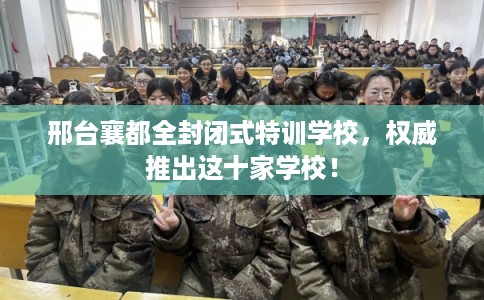 邢台襄都全封闭式特训学校,权威推出这十家学校! 邢台襄都全封闭式特训学校,权威推出这十家学校!