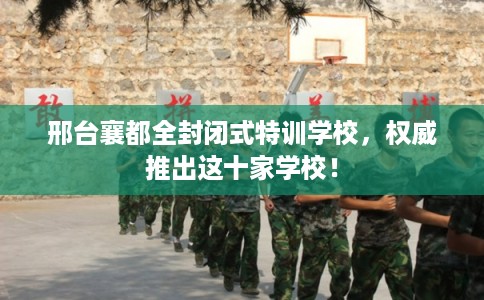 邢台襄都全封闭式特训学校,权威推出这十家学校! 邢台襄都全封闭式特训学校,权威推出这十家学校!