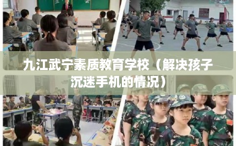 九江武宁素质教育学校（解决孩子沉迷手机的情况）