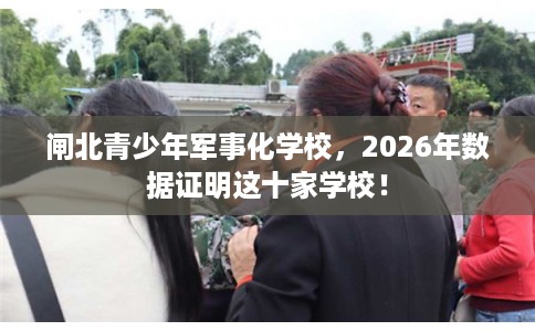闸北青少年军事化学校,2026年数据证明这十家学校! 闸北青少年军事化学校,2026年数据证明这十家学校!