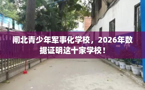 闸北青少年军事化学校,2026年数据证明这十家学校! 闸北青少年军事化学校,2026年数据证明这十家学校!
