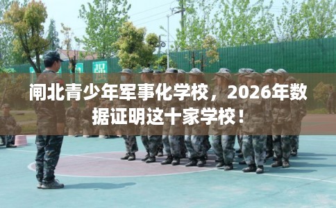 闸北青少年军事化学校,2026年数据证明这十家学校! 闸北青少年军事化学校,2026年数据证明这十家学校!