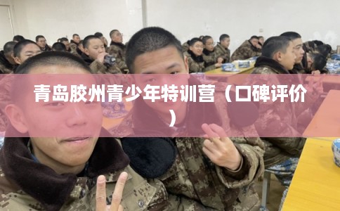 青岛胶州青少年特训营（口碑评价）