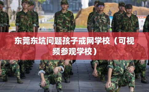东莞东坑问题孩子戒网学校（可视频参观学校）