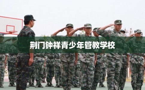 荆门钟祥青少年管教学校