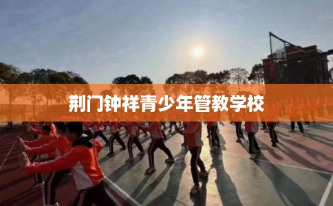 荆门钟祥青少年管教学校
