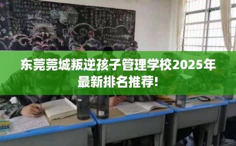 东莞莞城叛逆孩子管理学校2025年最新排名推荐!
